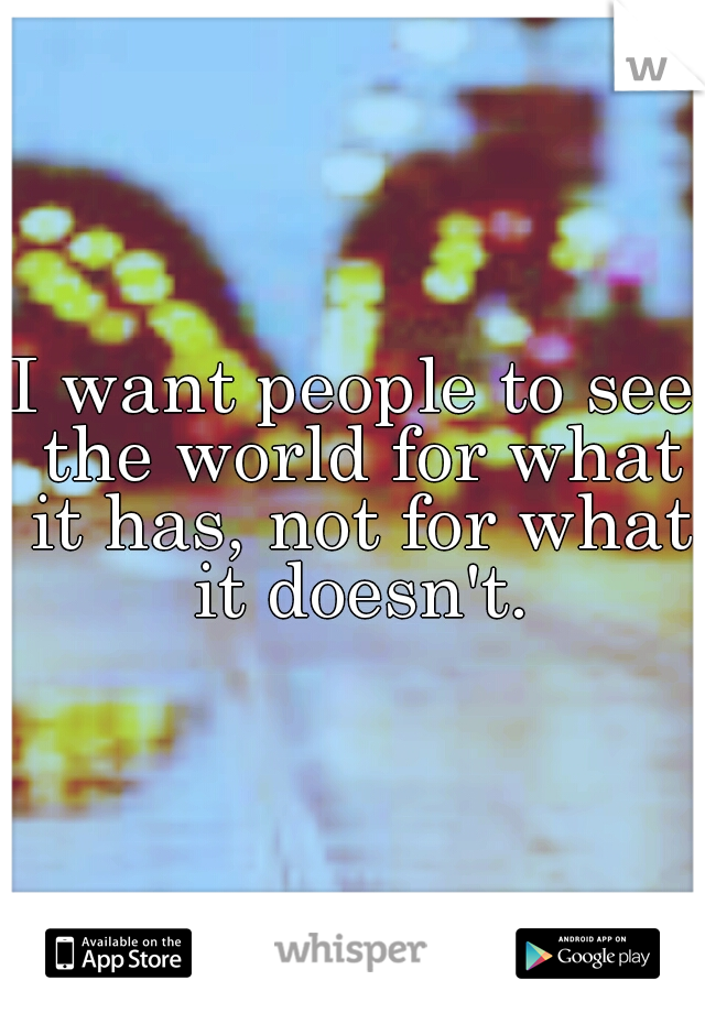 I want people to see the world for what it has, not for what it doesn't.