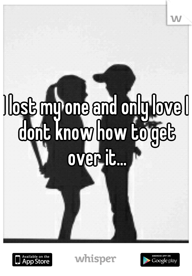 I lost my one and only love I dont know how to get over it...