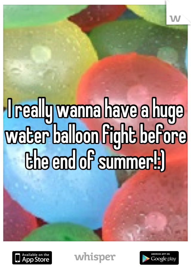 I really wanna have a huge water balloon fight before the end of summer!:)