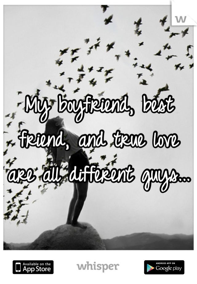 My boyfriend, best friend, and true love are all different guys...