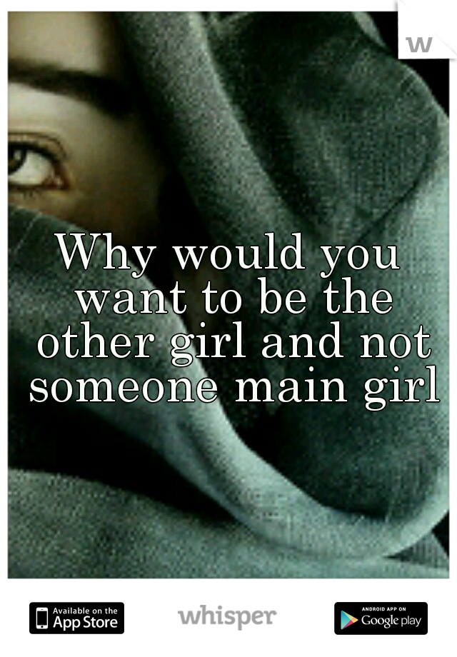 Why would you want to be the other girl and not someone main girl