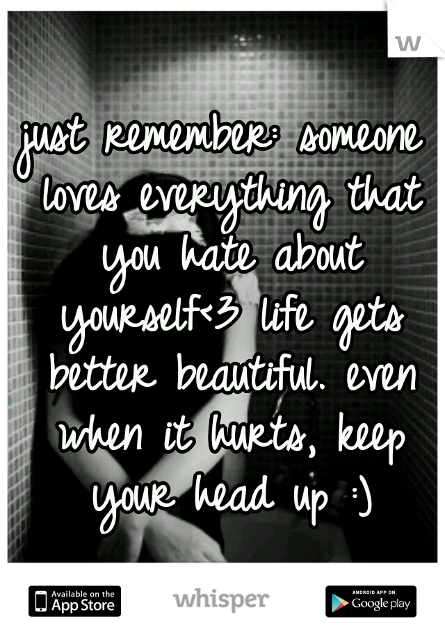 just remember: someone loves everything that you hate about yourself<3 life gets better beautiful. even when it hurts, keep your head up :)