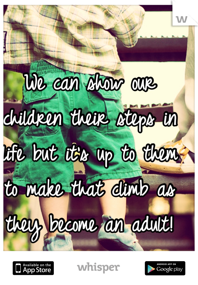 We can show our children their steps in life but it's up to them to make that climb as they become an adult!