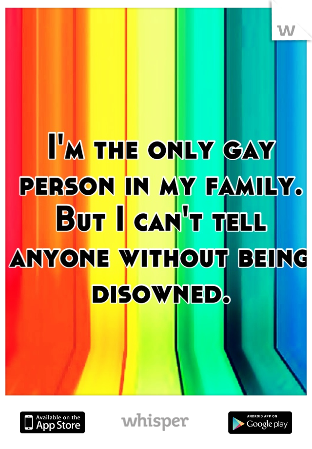 I'm the only gay person in my family. 
But I can't tell anyone without being disowned.
