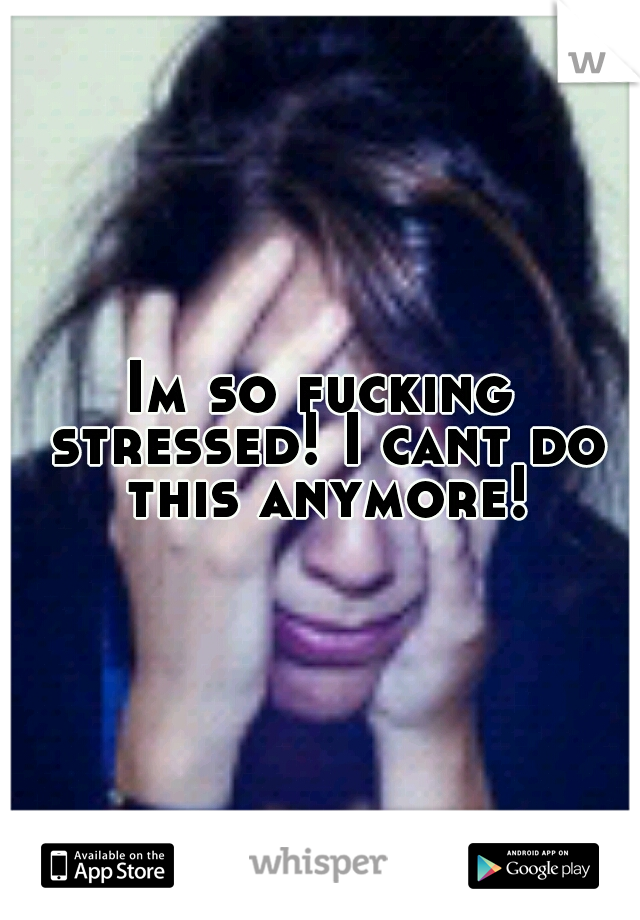 Im so fucking stressed! I cant do this anymore!