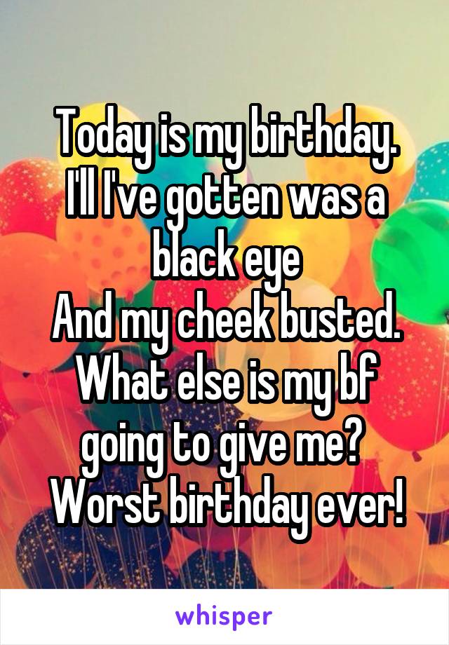 Today is my birthday.
I'll I've gotten was a black eye
And my cheek busted. What else is my bf going to give me? 
Worst birthday ever!