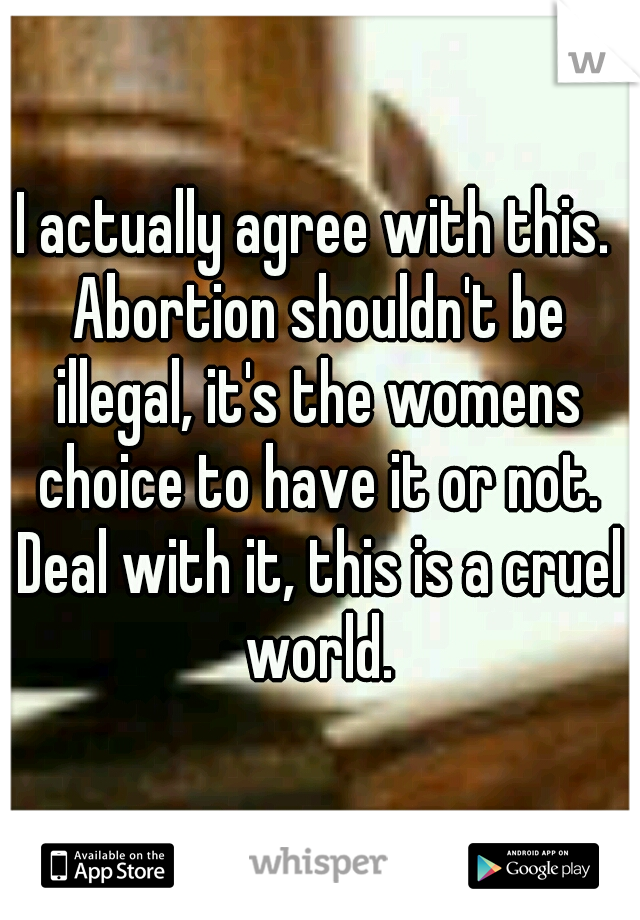 I actually agree with this. Abortion shouldn't be illegal, it's the womens choice to have it or not. Deal with it, this is a cruel world.