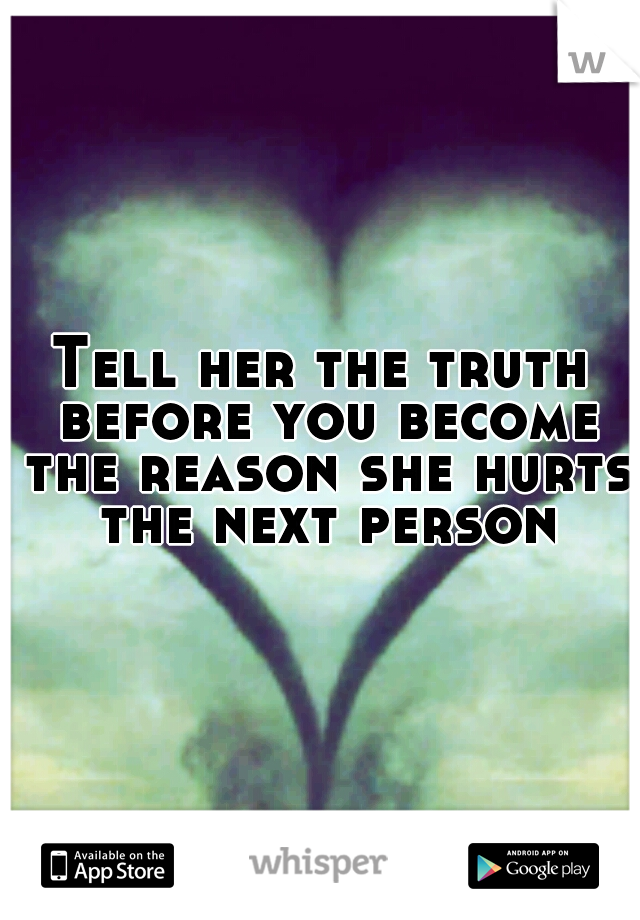 Tell her the truth before you become the reason she hurts the next person