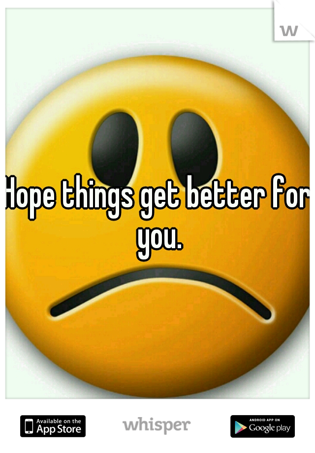 Hope things get better for you.