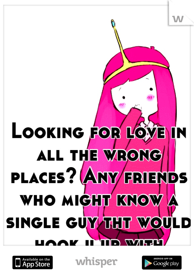 Looking for love in all the wrong places? Any friends who might know a single guy tht would hook u up with