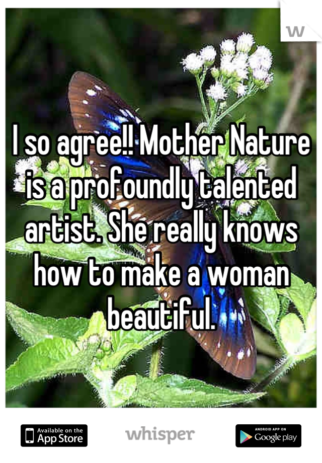 I so agree!! Mother Nature is a profoundly talented artist. She really knows how to make a woman beautiful.