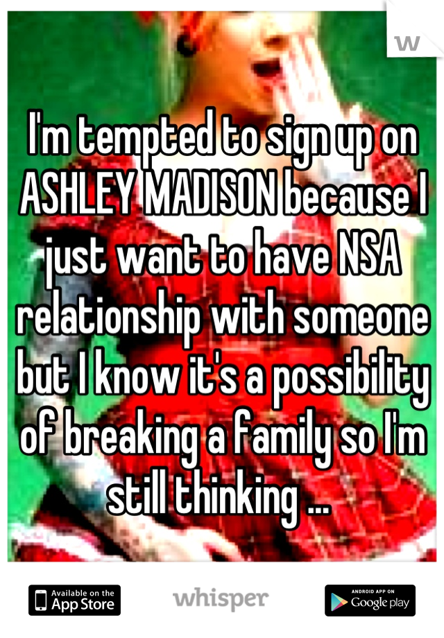 I'm tempted to sign up on ASHLEY MADISON because I just want to have NSA relationship with someone but I know it's a possibility of breaking a family so I'm still thinking ... 