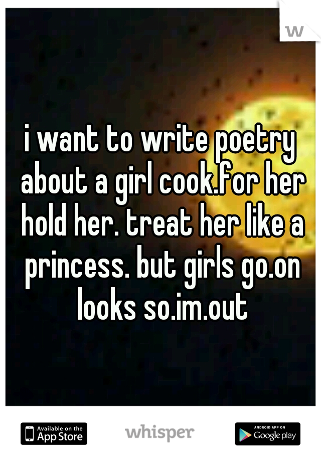 i want to write poetry about a girl cook.for her hold her. treat her like a princess. but girls go.on looks so.im.out