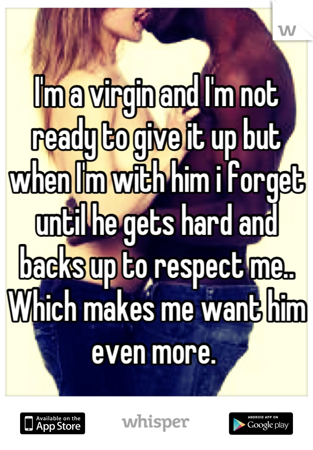 I'm a virgin and I'm not ready to give it up but when I'm with him i forget until he gets hard and backs up to respect me.. Which makes me want him even more. 