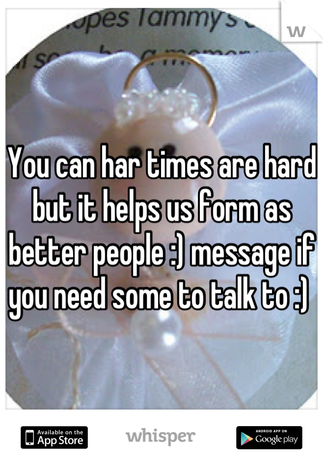 You can har times are hard but it helps us form as better people :) message if you need some to talk to :) 
