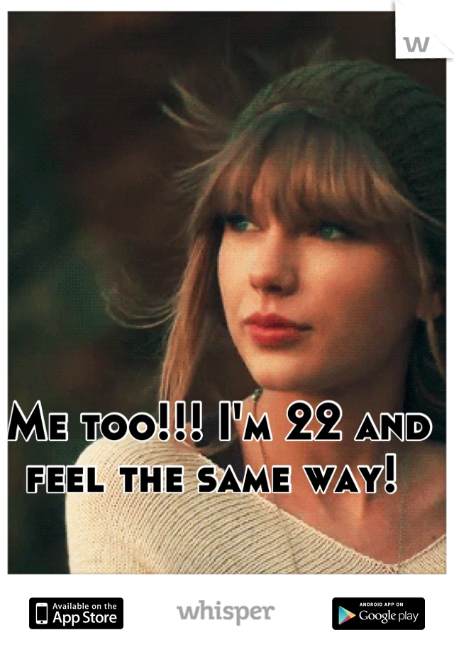 Me too!!! I'm 22 and feel the same way! 