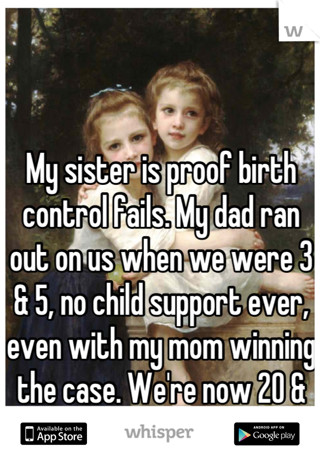 My sister is proof birth control fails. My dad ran out on us when we were 3 & 5, no child support ever, even with my mom winning the case. We're now 20 & 22