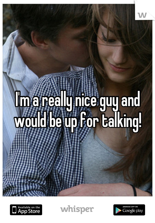 I'm a really nice guy and would be up for talking!