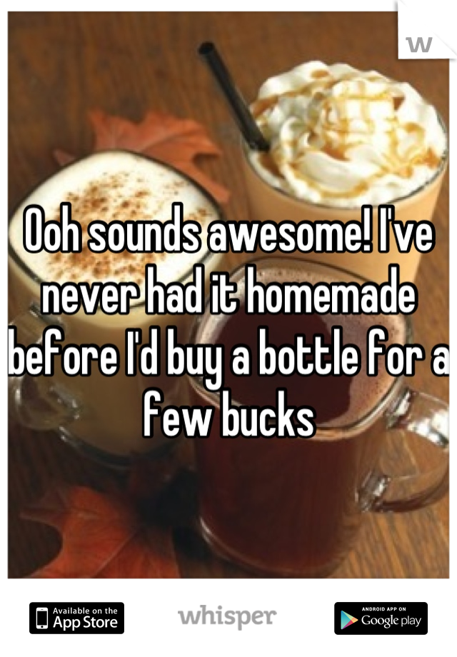 Ooh sounds awesome! I've never had it homemade before I'd buy a bottle for a few bucks