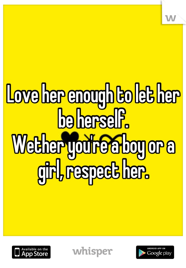 Love her enough to let her be herself. 
Wether you're a boy or a girl, respect her.