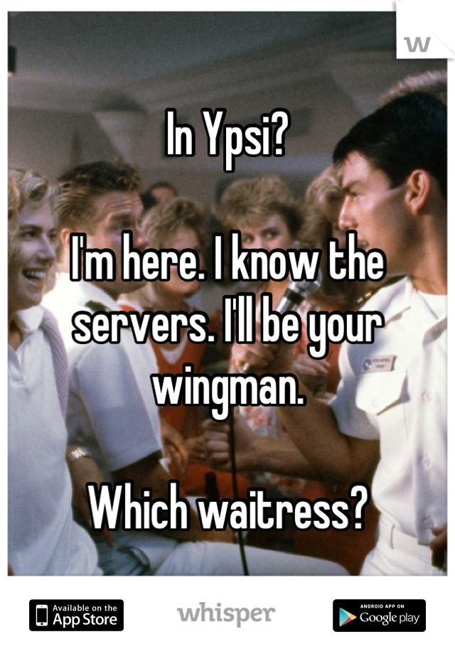 In Ypsi?  

I'm here. I know the servers. I'll be your wingman. 

Which waitress?