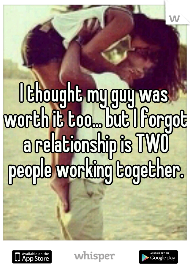 I thought my guy was worth it too... but I forgot a relationship is TWO people working together.