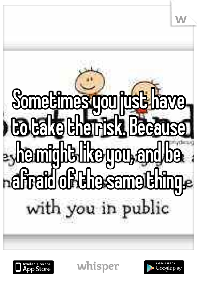 Sometimes you just have to take the risk. Because he might like you, and be afraid of the same thing.