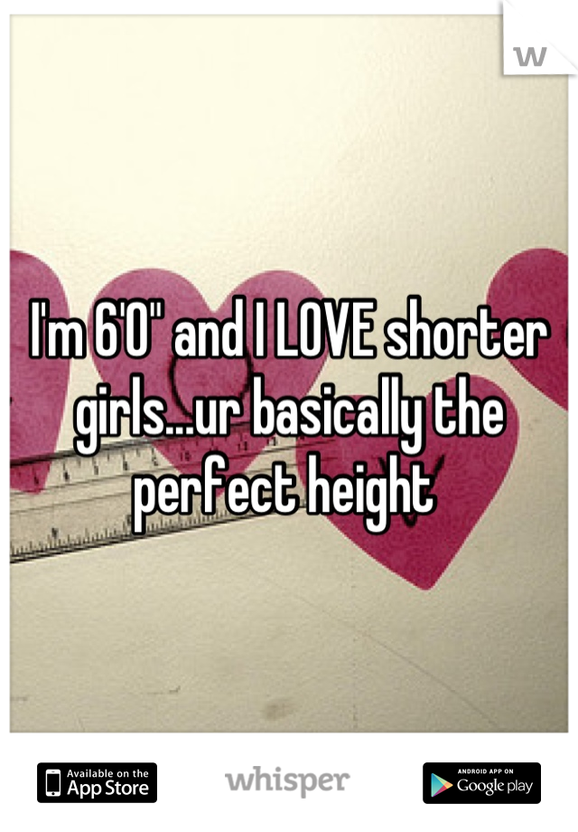 I'm 6'0" and I LOVE shorter girls...ur basically the perfect height 