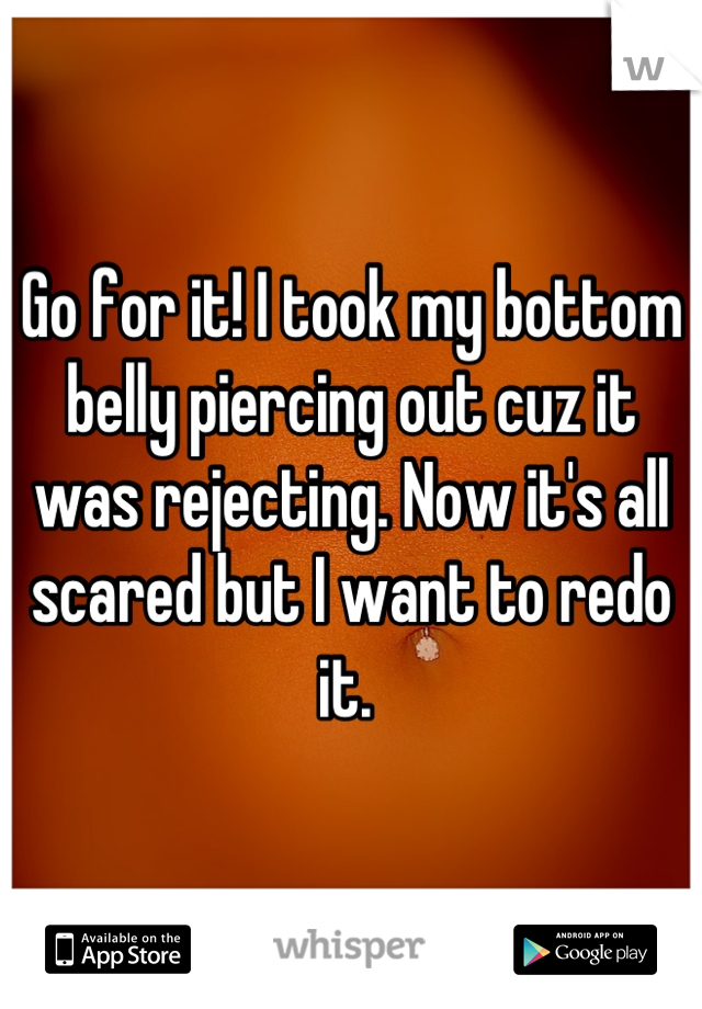 Go for it! I took my bottom belly piercing out cuz it was rejecting. Now it's all scared but I want to redo it. 