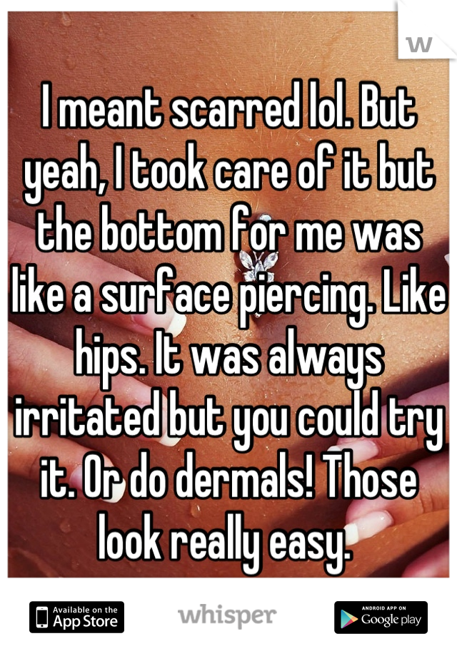 I meant scarred lol. But yeah, I took care of it but the bottom for me was like a surface piercing. Like hips. It was always irritated but you could try it. Or do dermals! Those look really easy. 