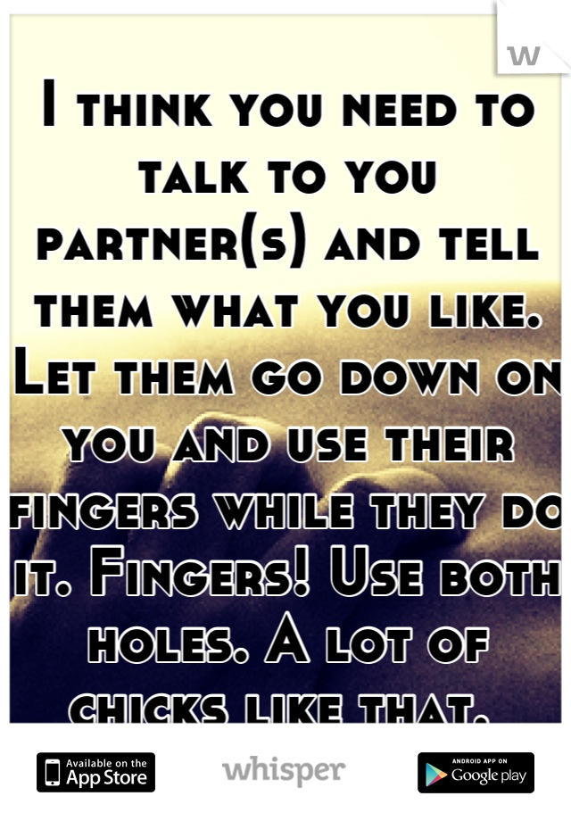 I think you need to talk to you partner(s) and tell them what you like. Let them go down on you and use their fingers while they do it. Fingers! Use both holes. A lot of chicks like that. 