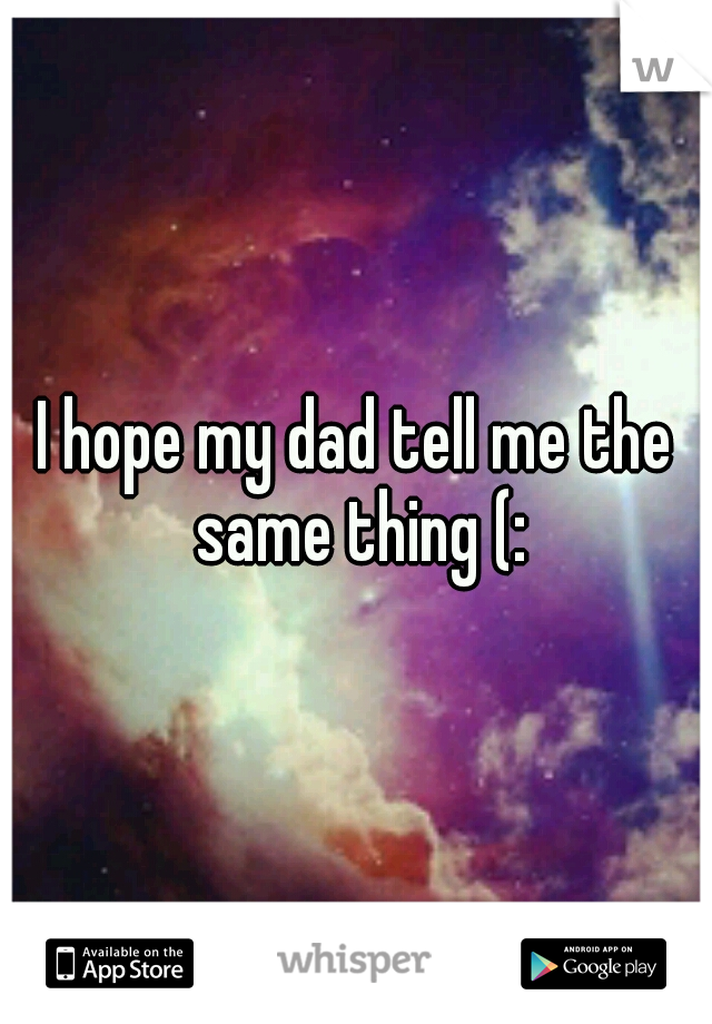 I hope my dad tell me the same thing (: