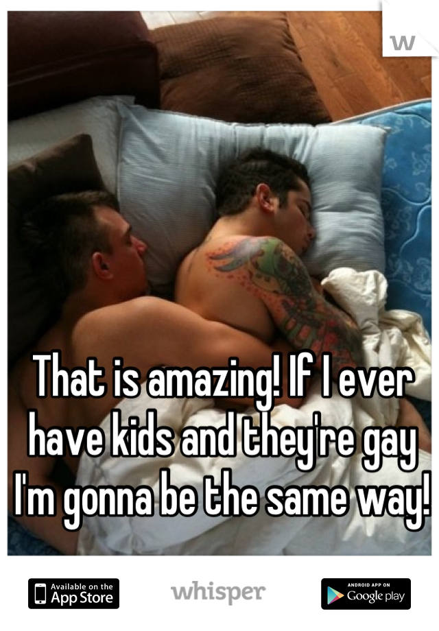 That is amazing! If I ever have kids and they're gay I'm gonna be the same way!