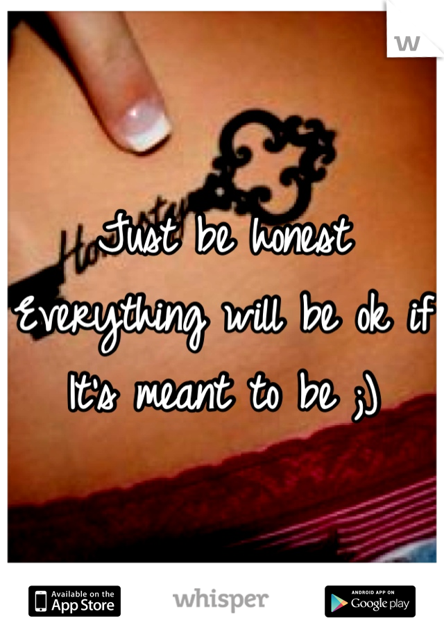 Just be honest
Everything will be ok if 
It's meant to be ;)