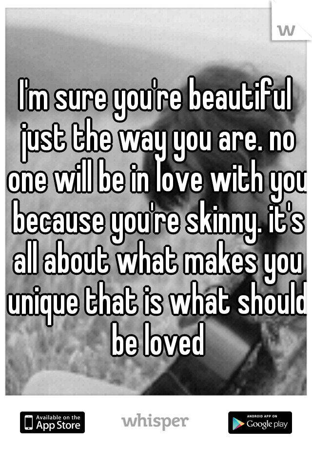 I'm sure you're beautiful just the way you are. no one will be in love with you because you're skinny. it's all about what makes you unique that is what should be loved