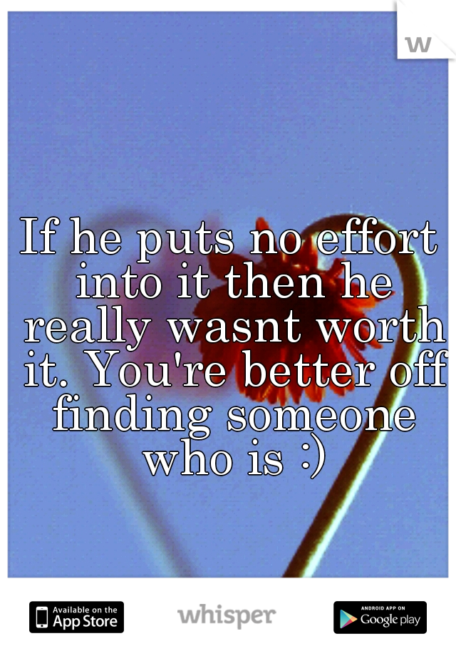 If he puts no effort into it then he really wasnt worth it. You're better off finding someone who is :)