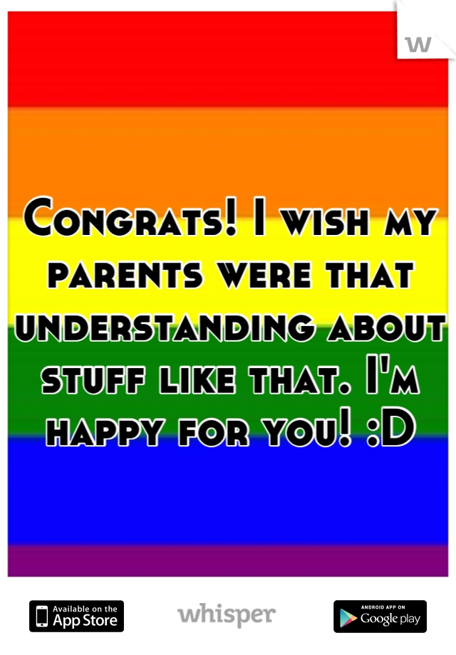 Congrats! I wish my parents were that understanding about stuff like that. I'm happy for you! :D