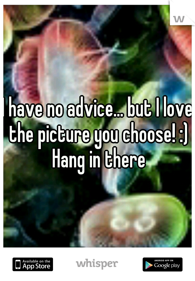 I have no advice... but I love the picture you choose! :) Hang in there