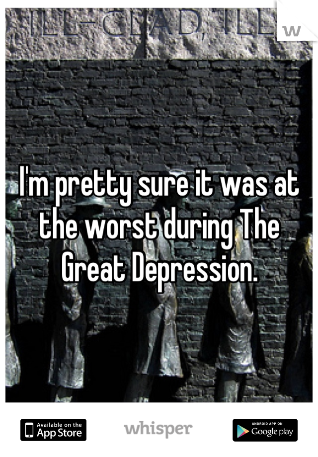 I'm pretty sure it was at the worst during The Great Depression.