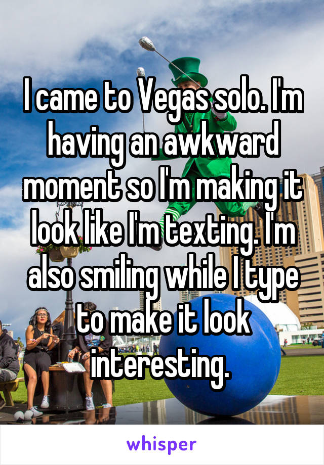I came to Vegas solo. I'm having an awkward moment so I'm making it look like I'm texting. I'm also smiling while I type to make it look interesting. 