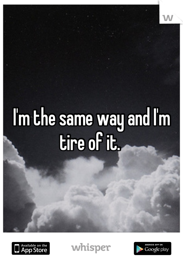 I'm the same way and I'm tire of it. 
