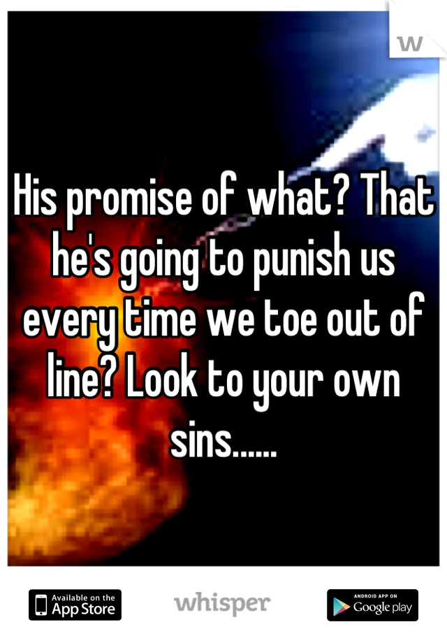 His promise of what? That he's going to punish us every time we toe out of line? Look to your own sins......