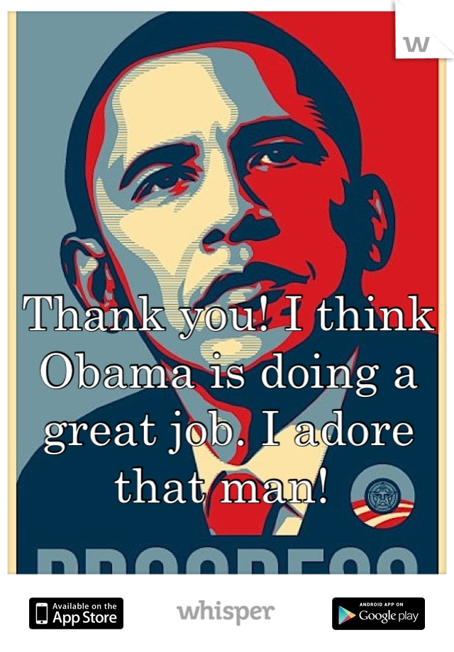 Thank you! I think Obama is doing a great job. I adore that man! 