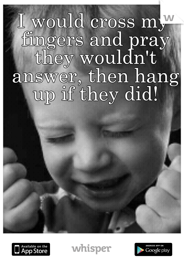 I would cross my fingers and pray they wouldn't answer, then hang up if they did!