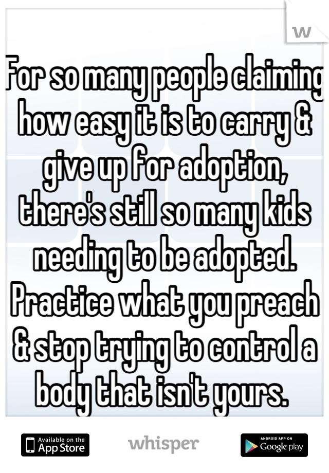 For so many people claiming how easy it is to carry & give up for adoption, there's still so many kids needing to be adopted. Practice what you preach & stop trying to control a body that isn't yours. 