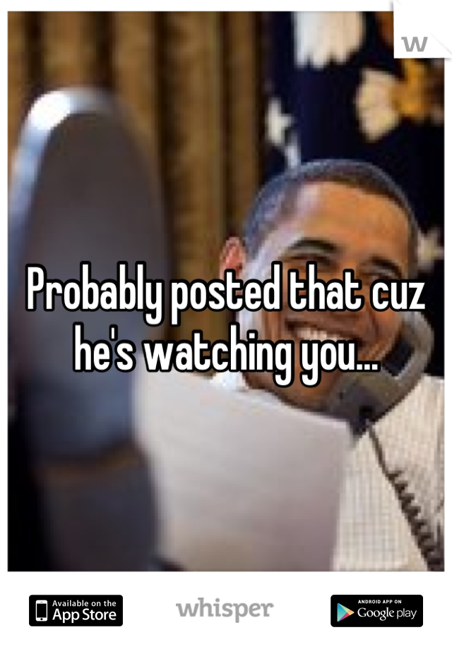 Probably posted that cuz he's watching you...