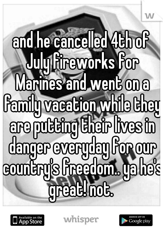 and he cancelled 4th of July fireworks for Marines and went on a family vacation while they are putting their lives in danger everyday for our country's freedom.. ya he's great! not. 