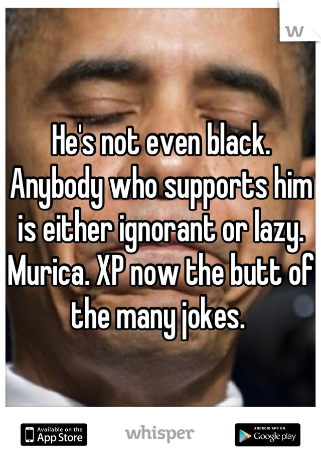 He's not even black. Anybody who supports him is either ignorant or lazy. Murica. XP now the butt of the many jokes. 