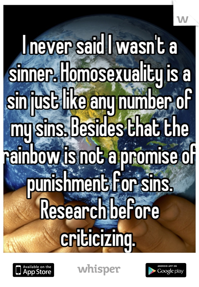 I never said I wasn't a sinner. Homosexuality is a sin just like any number of my sins. Besides that the rainbow is not a promise of punishment for sins. Research before criticizing. 