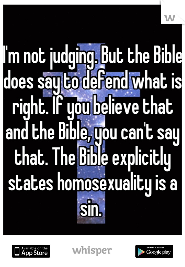 I'm not judging. But the Bible does say to defend what is right. If you believe that and the Bible, you can't say that. The Bible explicitly states homosexuality is a sin. 